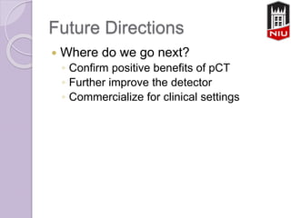 Future Directions
 Where do we go next?
◦ Confirm positive benefits of pCT
◦ Further improve the detector
◦ Commercialize for clinical settings
 
