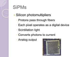 SiPMs
 Silicon photomultipliers
◦ Protons pass through fibers
◦ Each pixel operates as a digital device
◦ Scintillation light
◦ Converts photons to current
◦ Analog output
 