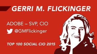 GERRI M. FLICKINGER
@GMFlickinger
ADOBE – SVP, CIO
TOP 100 SOCIAL CIO 2015
 