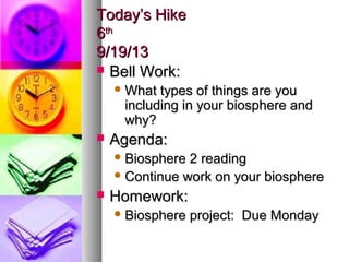 Today’s HikeToday’s Hike
66thth
9/19/139/19/13
 Bell Work:Bell Work:
 What types of things are youWhat types of things are you
including in your biosphere andincluding in your biosphere and
why?why?
 Agenda:Agenda:
 Biosphere 2 readingBiosphere 2 reading
 Continue work on your biosphereContinue work on your biosphere
 Homework:Homework:
 Biosphere project: Due MondayBiosphere project: Due Monday
 