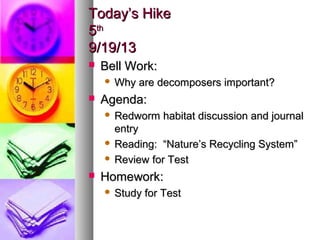 Today’s HikeToday’s Hike
55thth
9/19/139/19/13
 Bell Work:Bell Work:
 Why are decomposers important?Why are decomposers important?
 Agenda:Agenda:
 Redworm habitat discussion and journalRedworm habitat discussion and journal
entryentry
 Reading: “Nature’s Recycling System”Reading: “Nature’s Recycling System”
 Review for TestReview for Test
 Homework:Homework:
 Study for TestStudy for Test
 