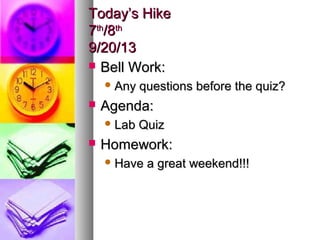 Today’s HikeToday’s Hike
77thth
/8/8thth
9/20/139/20/13
 Bell Work:Bell Work:
 Any questions before the quiz?Any questions before the quiz?
 Agenda:Agenda:
 Lab QuizLab Quiz
 Homework:Homework:
 Have a great weekend!!!Have a great weekend!!!
 