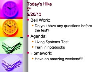 Today’s HikeToday’s Hike
55thth
9/20/139/20/13
 Bell Work:Bell Work:
 Do you have any questions beforeDo you have any questions before
the test?the test?
 Agenda:Agenda:
 Living Systems TestLiving Systems Test
 Turn in notebooksTurn in notebooks
 Homework:Homework:
 Have an amazing weekend!!!Have an amazing weekend!!!
 