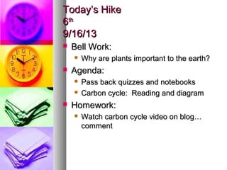 Today’s HikeToday’s Hike
66thth
9/16/139/16/13
 Bell Work:Bell Work:
 Why are plants important to the earth?Why are plants important to the earth?
 Agenda:Agenda:
 Pass back quizzes and notebooksPass back quizzes and notebooks
 Carbon cycle: Reading and diagramCarbon cycle: Reading and diagram
 Homework:Homework:
 Watch carbon cycle video on blog…Watch carbon cycle video on blog…
commentcomment
 