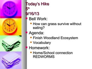 Today’s HikeToday’s Hike
55thth
9/16/139/16/13
 Bell Work:Bell Work:
 How can grass survive withoutHow can grass survive without
eating?eating?
 Agenda:Agenda:
 Finish Woodland EcosystemFinish Woodland Ecosystem
 VocabularyVocabulary
 Homework:Homework:
 Home/School connectionHome/School connection
REDWORMSREDWORMS
 