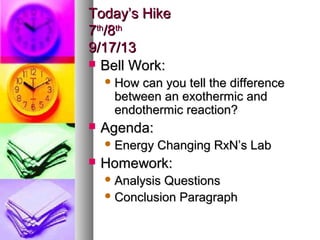 Today’s HikeToday’s Hike
77thth
/8/8thth
9/17/139/17/13
 Bell Work:Bell Work:
 How can you tell the differenceHow can you tell the difference
between an exothermic andbetween an exothermic and
endothermic reaction?endothermic reaction?
 Agenda:Agenda:
 Energy Changing RxN’s LabEnergy Changing RxN’s Lab
 Homework:Homework:
 Analysis QuestionsAnalysis Questions
 Conclusion ParagraphConclusion Paragraph
 