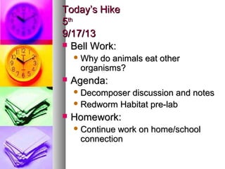 Today’s HikeToday’s Hike
55thth
9/17/139/17/13
 Bell Work:Bell Work:
 Why do animals eat otherWhy do animals eat other
organisms?organisms?
 Agenda:Agenda:
 Decomposer discussion and notesDecomposer discussion and notes
 Redworm Habitat pre-labRedworm Habitat pre-lab
 Homework:Homework:
 Continue work on home/schoolContinue work on home/school
connectionconnection
 