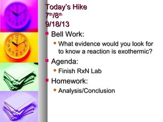 Today’s HikeToday’s Hike
77thth
/8/8thth
9/18/139/18/13
 Bell Work:Bell Work:
 What evidence would you look forWhat evidence would you look for
to know a reaction is exothermic?to know a reaction is exothermic?
 Agenda:Agenda:
 Finish RxN LabFinish RxN Lab
 Homework:Homework:
 Analysis/ConclusionAnalysis/Conclusion
 
