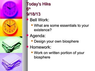 Today’s HikeToday’s Hike
66thth
9/18/139/18/13
 Bell Work:Bell Work:
 What are some essentials to yourWhat are some essentials to your
existence?existence?
 Agenda:Agenda:
 Design your own biosphereDesign your own biosphere
 Homework:Homework:
 Work on written portion of yourWork on written portion of your
biospherebiosphere
 