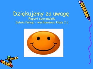 Dziękujemy za uwagę 
Raport sporządziła 
Sylwia Pałyga – wychowawca klasy I c 
