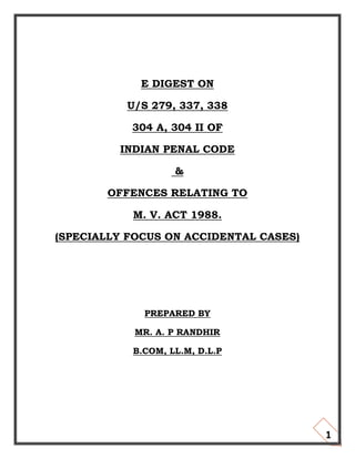 1
E DIGEST ON
U/S 279, 337, 338
304 A, 304 II OF
INDIAN PENAL CODE
&
OFFENCES RELATING TO
M. V. ACT 1988.
(SPECIALLY FOCUS ON ACCIDENTAL CASES)
PREPARED BY
MR. A. P RANDHIR
B.COM, LL.M, D.L.P
 