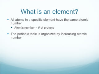 What is an element? All atoms in a specific element have the same atomic number Atomic number = # of protons The periodic table is organized by increasing atomic number 