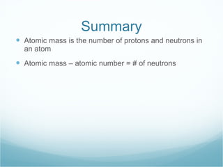 Summary Atomic mass is the number of protons and neutrons in an atom Atomic mass – atomic number = # of neutrons 