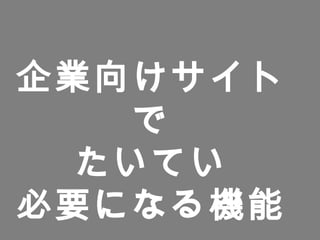 企業向けサイト
で
たいてい
必要になる機能
 