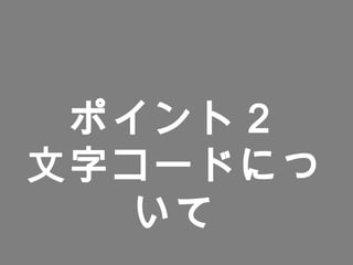 ポイント２
文字コードにつ
いて
 