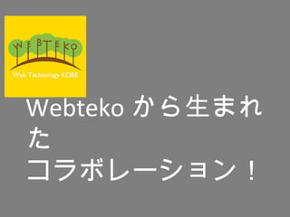 Webteko から生まれ
た
コラボレーション！
 