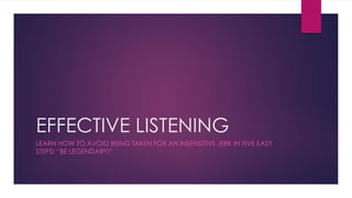 EFFECTIVE LISTENING
LEARN HOW TO AVOID BEING TAKEN FOR AN INSENSITIVE JERK IN FIVE EASY
STEPS! “BE LEGENDARY!”
 