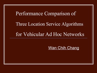 Performance Comparison of  Three Location Service Algorithms   for Vehicular Ad Hoc Networks   Wan Chih Chang 