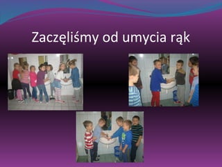Zaczęliśmy od umycia rąk 
 