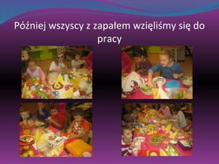 Później wszyscy z zapałem wzięliśmy się do 
pracy 
 