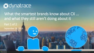 © 2016 Dynatrace, LLC
What the smartest brands know about CX ...
and what they still aren't doing about it
Part 1 of 2
September 28, 2016
 