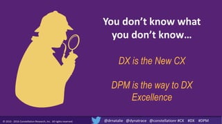 © 2010 - 2016 Constellation Research, Inc. All rights reserved.
You don’t know what
you don’t know…
DX is the New CX
DPM i...