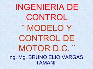 INGENIERIA DE
      CONTROL
    ¨ MODELO Y
   CONTROL DE
   MOTOR D.C. ¨
Ing. Mg. BRUNO ELIO VARGAS
           TAMANI
 