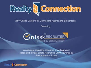 24/7 Online Career Fair Connecting Agents and Brokerages
Featuring
A complete recruiting resource providing warm
leads and a Real Estate Recruiting CRM powered by
BrokerMetrics ® data
 