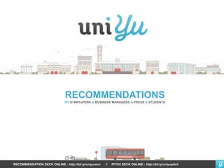 RECOMMENDATIONS
BY STARTUPERS & BUSINESS MANAGERS & PRESS & STUDENTS
RECOMMENDATION DECK ONLINE : http://bit.ly/uniyureco // PITCH DECK ONLINE : http://bit.ly/uniyupitch
 