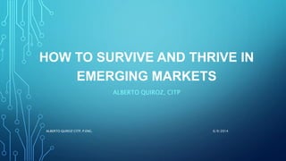 HOW TO SURVIVE AND THRIVE IN
EMERGING MARKETS
ALBERTO QUIROZ, CITP
6/9/2014ALBERTO QUIROZ CITP, P.ENG.
 