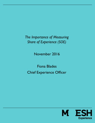 1
The Importance of Measuring
Share of Experience (SOE)
November 2016
Fiona Blades
Chief Experience Ofﬁcer
 