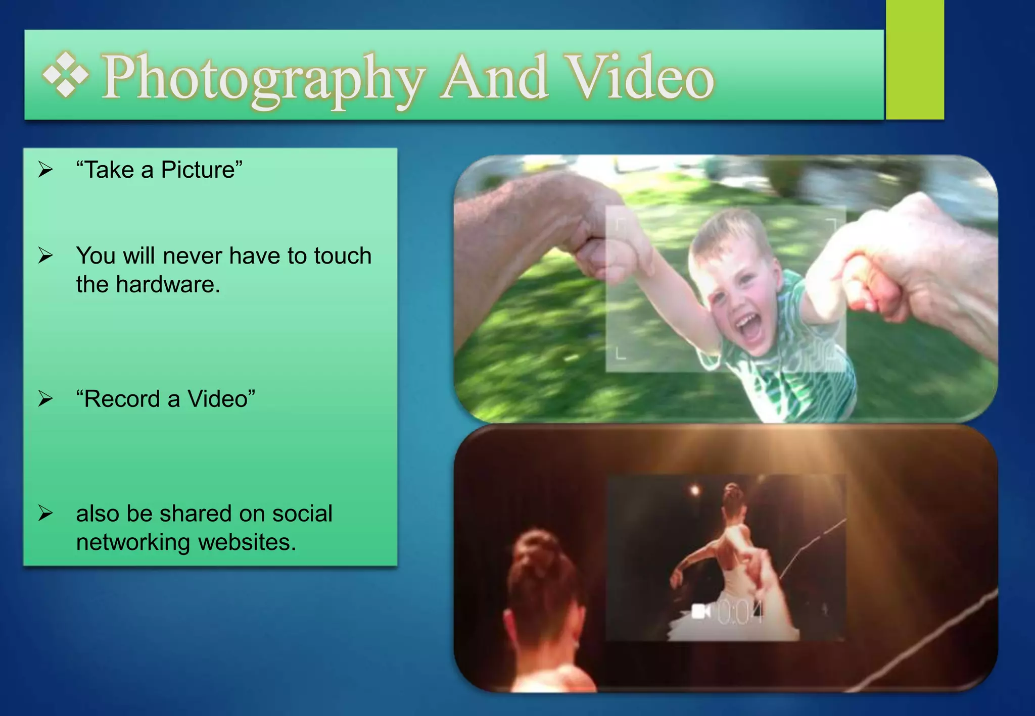 Photography And Video
 “Take a Picture”
 You will never have to touch
the hardware.
 “Record a Video”
 also be shared on social
networking websites.
 