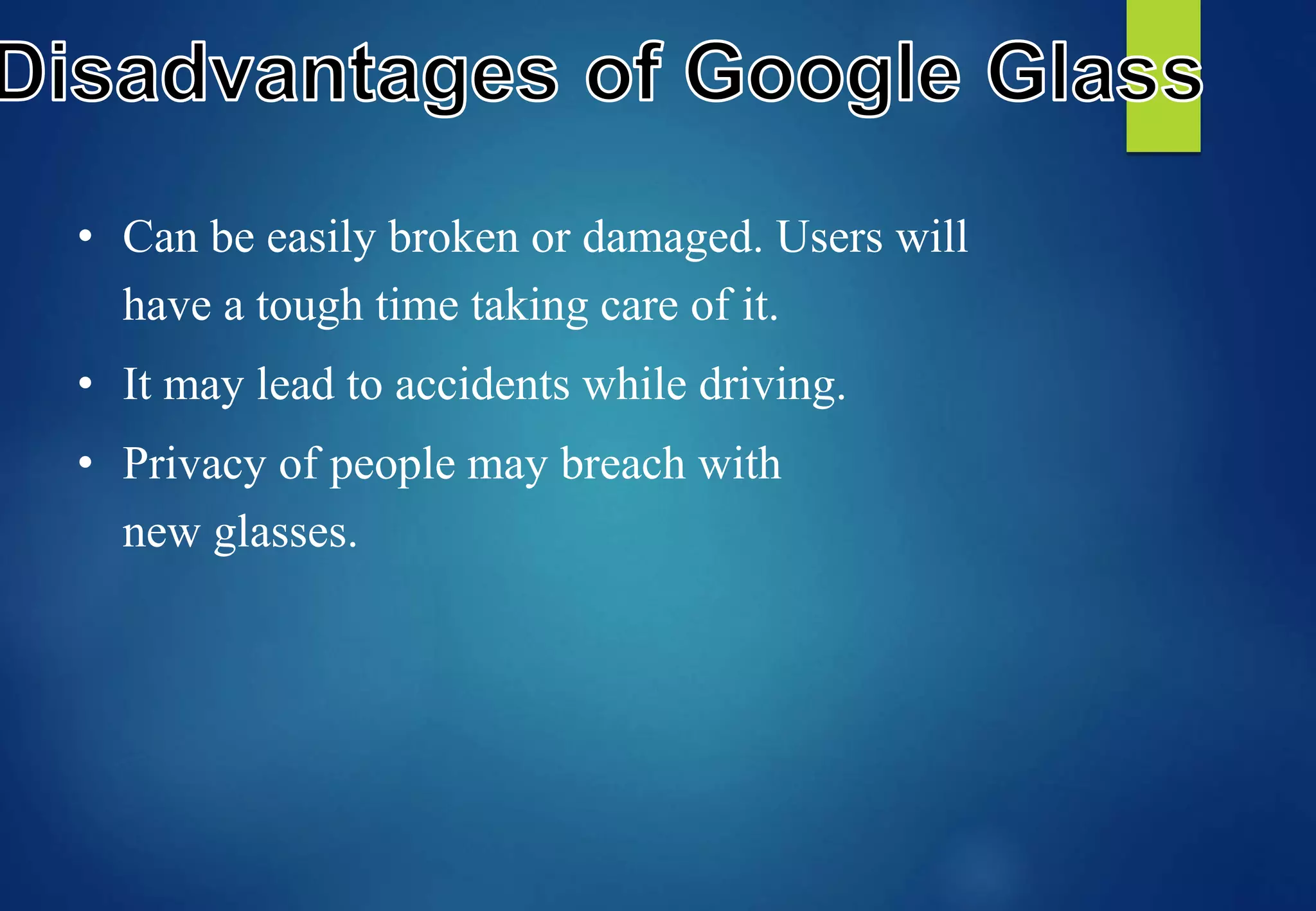 • Can be easily broken or damaged. Users will
have a tough time taking care of it.
• It may lead to accidents while driving.
• Privacy of people may breach with
new glasses.
 