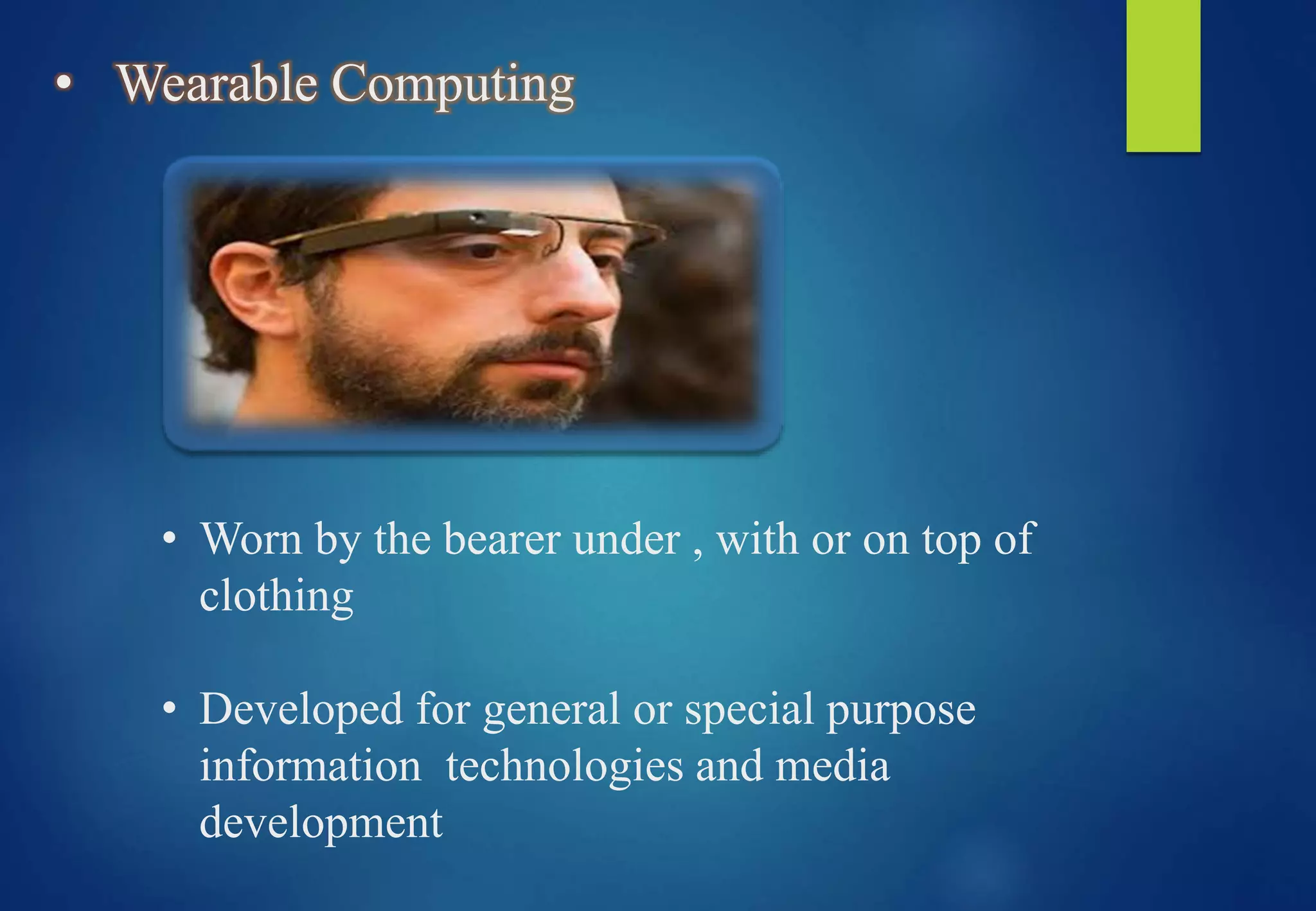 • Wearable Computing
• Worn by the bearer under , with or on top of
clothing
• Developed for general or special purpose
information technologies and media
development
 