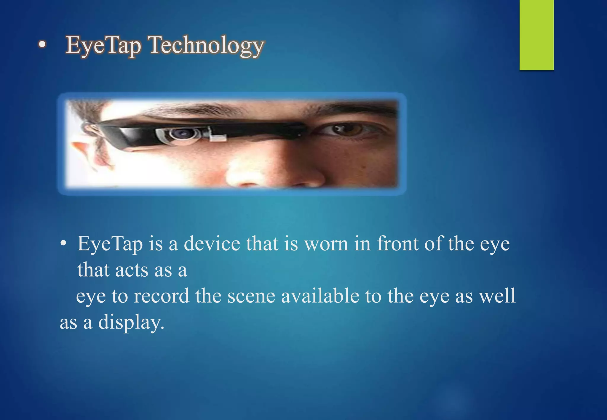 • EyeTap Technology
• EyeTap is a device that is worn in front of the eye
that acts as a
eye to record the scene available to the eye as well
as a display.
 