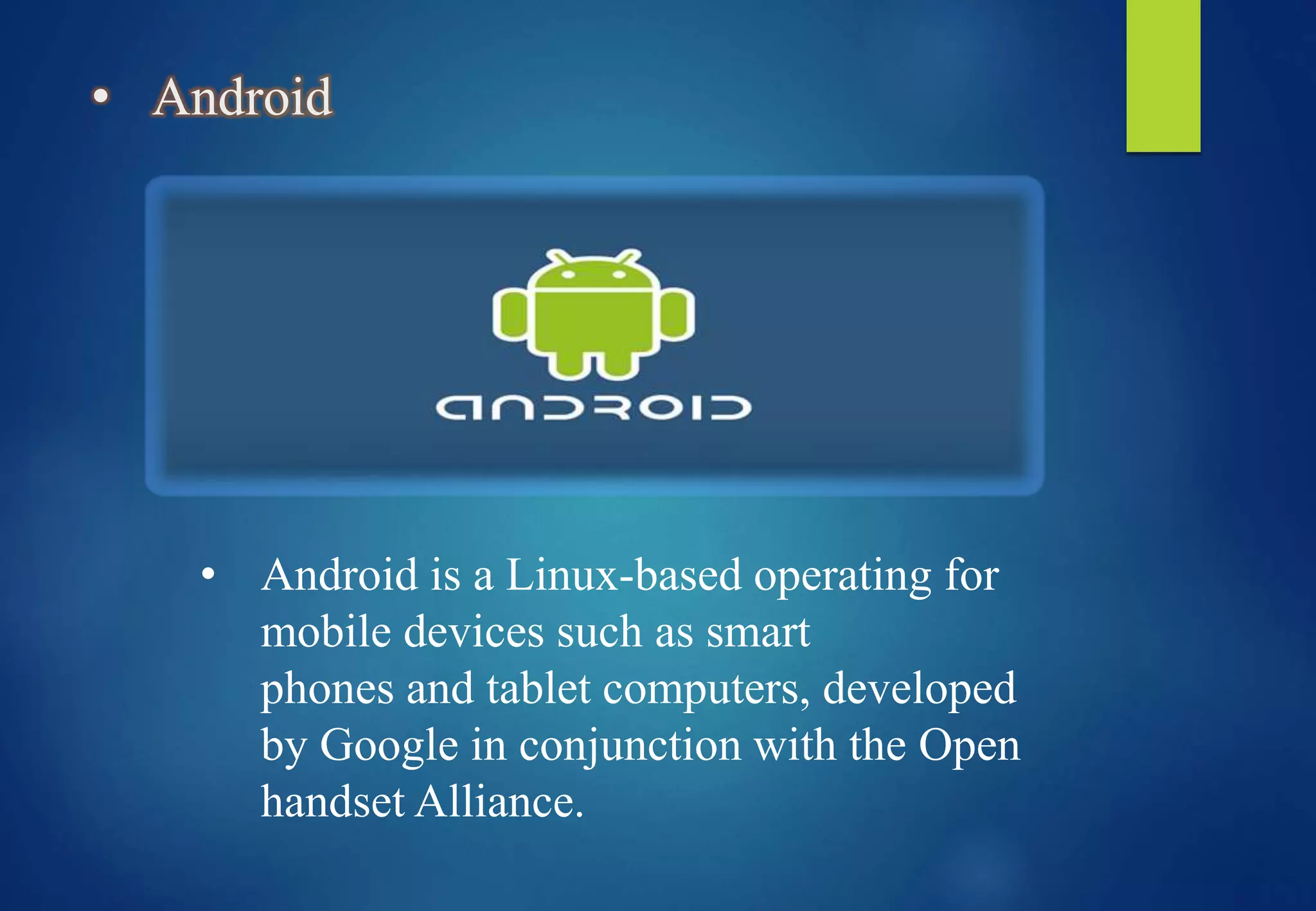 • Android
• Android is a Linux-based operating for
mobile devices such as smart
phones and tablet computers, developed
by Google in conjunction with the Open
handset Alliance.
 