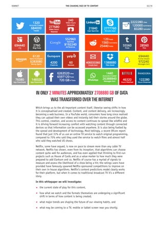 Which brings us to the all-important content itself, likewise seeing shifts in how
it is conceptualised and created. Content, and content delivery, are increasingly
becoming a web business. In a YouTube world, consumers have long since realised
they can upload their own videos and instantly tell their stories around the globe.
This control, creation, and access to content continues to spread like wildfire and
it is driving forward increasing comfort with watching content through connected
devices so that information can be accessed anywhere. It is also being fuelled by
the spread and development of technology. Most tellingly, a recent Ofcom report
found that just 31% of us use an online TV service to watch original programming,
compared to 75% who said they used the service to watch films and almost half
who said they watched US shows.
Netflix, some have argued, is now on pace to stream more than any cable TV
network. Netflix has shown, even from its inception, that algorithms can choose
content quite well for audiences, and has even applied that thinking to first-run
projects such as House of Cards and as a value marker to how much they were
prepared to add Clarkson and co. Netflix of course has a myriad of signals to
measure and assess the likelihood of a show being a hit; the ratings users have
provided have famously spawned Netflix-sponsored competitions to improve on
their own in-house algorithms. Netflix’s content predictions model clearly works
for their platform, but when it comes to traditional broadcast TV it’s a different
story.
In this whitepaper we will investigate:
the current state of play for this content,
how what we watch and the formats themselves are undergoing a significant
shift in terms of how content is being created,
what major trends are shaping the future of our viewing habits, and
what may be coming to a TV, mobile or tablet screen near you shortly.
THE CHANING FACE OF TV CONTENT 03/19RAWNET
IN ONLY 2 MINUTES APPROXIMATELY 2708880 GB OF DATA
WAS TRANSFERRED OVER THE INTERNET
•
•
•
•
 