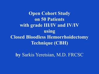 Open Cohort Study
on 50 Patients
with grade III/IV and IV/IV
using
Closed Bloodless Hemorrhoidectomy
Technique (CBH)
by Sarkis Yeretsian, M.D. FRCSC
 