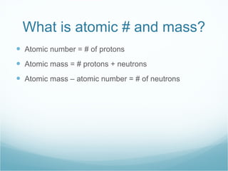 What is atomic # and mass? Atomic number = # of protons Atomic mass = # protons + neutrons Atomic mass – atomic number = # of neutrons 