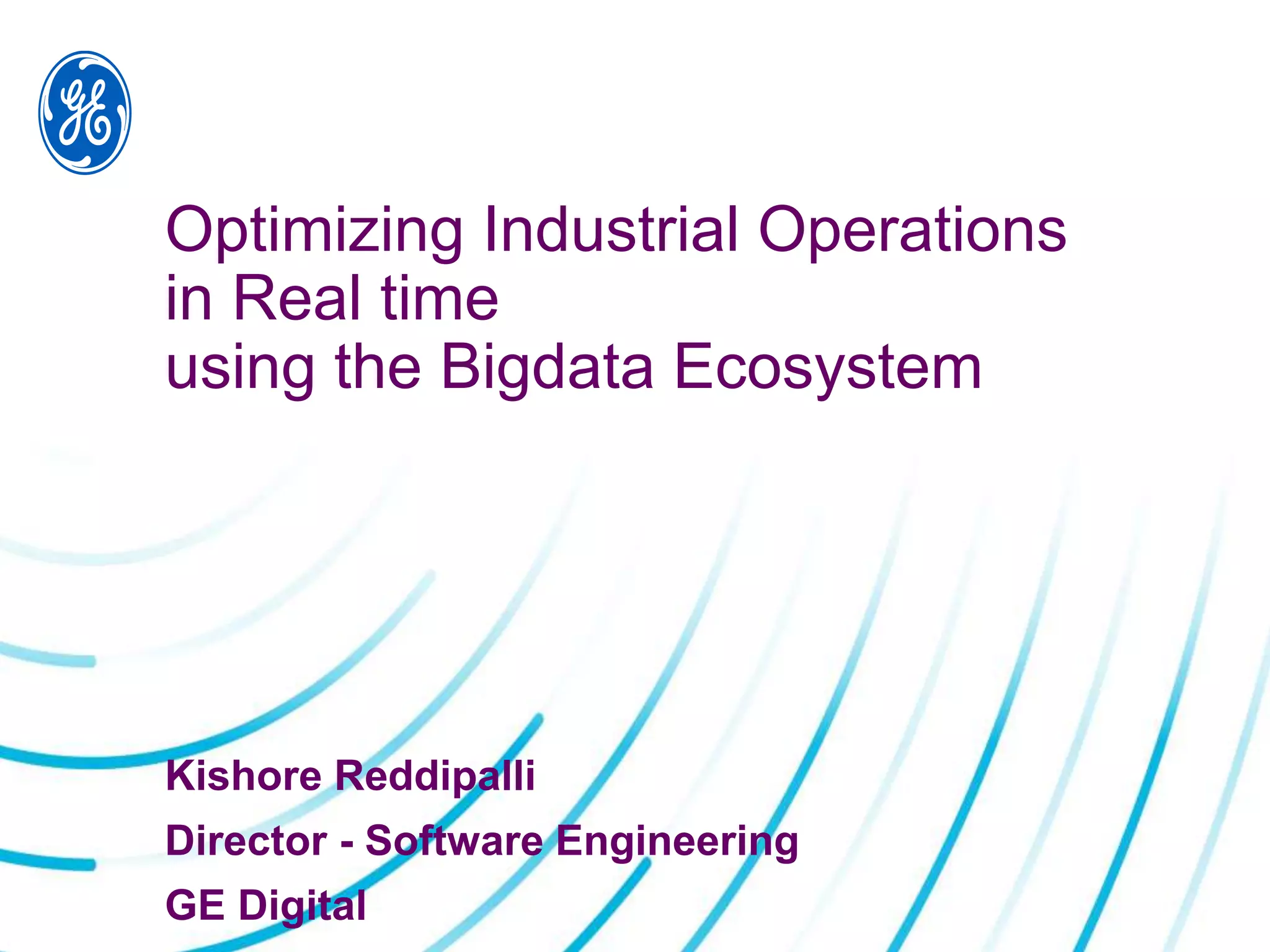 Optimizing Industrial Operations
in Real time
using the Bigdata Ecosystem
Kishore Reddipalli
Director - Software Engineering
GE Digital
 