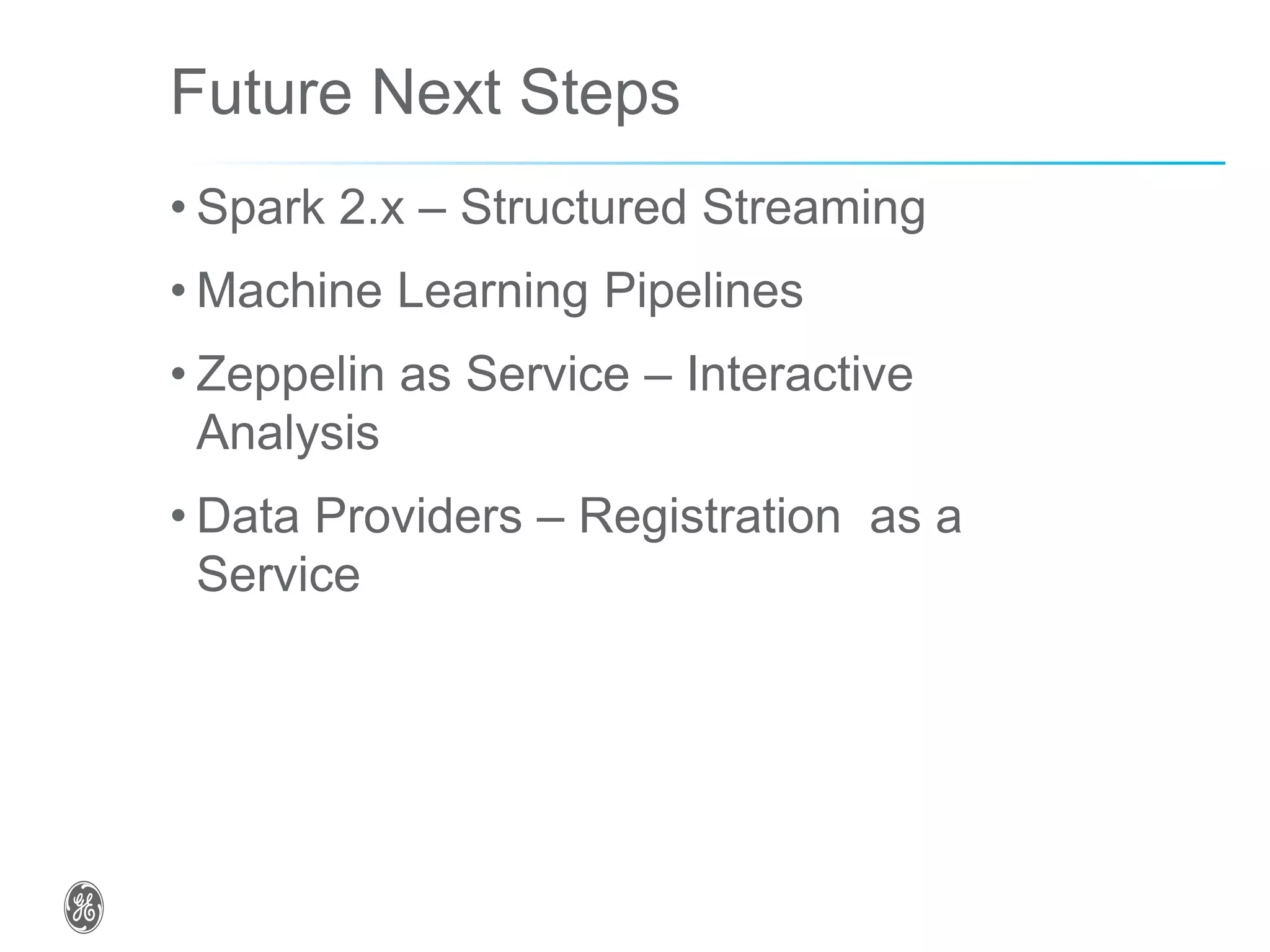 Future Next Steps
• Spark 2.x – Structured Streaming
• Machine Learning Pipelines
• Zeppelin as Service – Interactive
Analysis
• Data Providers – Registration as a
Service
 