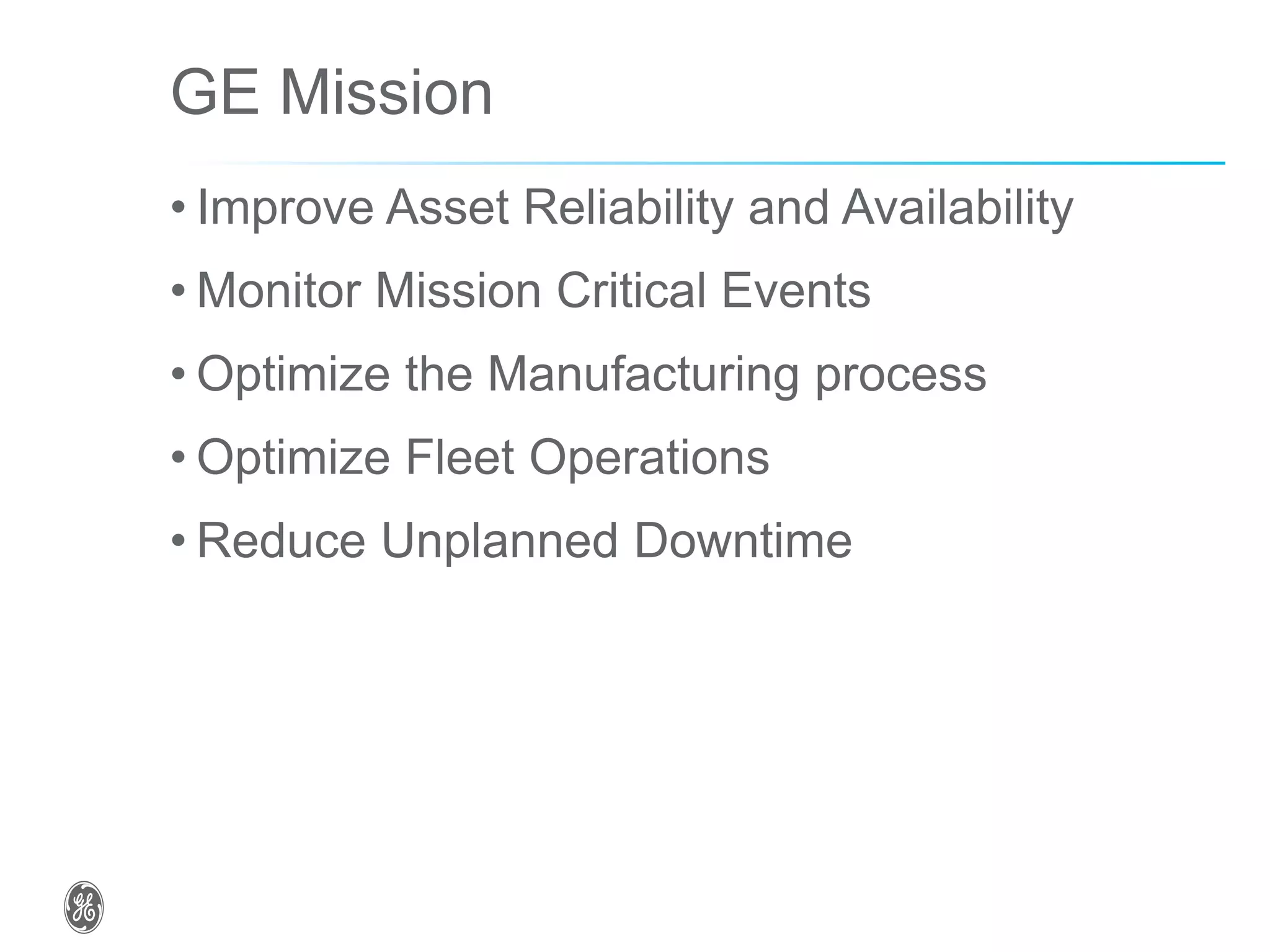 GE Mission
• Improve Asset Reliability and Availability
• Monitor Mission Critical Events
• Optimize the Manufacturing process
• Optimize Fleet Operations
• Reduce Unplanned Downtime
 