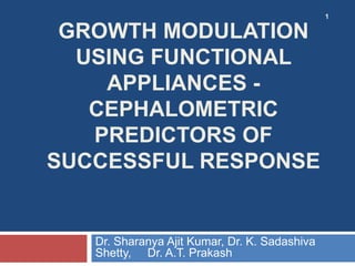 1
GROWTH MODULATION
USING FUNCTIONAL
APPLIANCES -
CEPHALOMETRIC
PREDICTORS OF
SUCCESSFUL RESPONSE
Dr. Sharanya Ajit Kumar, Dr. K. Sadashiva
Shetty, Dr. A.T. Prakash
 