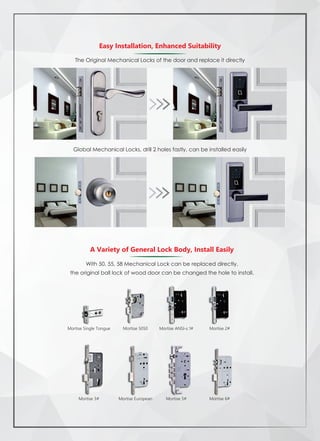 The Original Mechanical Locks of the door and replace it directly
Global Mechanical Locks, drill 2 holes fastly, can be installed easily
Easy Installation, Enhanced Suitability
A Variety of General Lock Body, Install Easily
With 50, 55, 58 Mechanical Lock can be replaced directly,
the original ball lock of wood door can be changed the hole to install.
Mortise Single Tongue Mortise 5050 Mortise ANSI-s 1# Mortise 2#
Mortise 6#Mortise 5#Mortise EuropeanMortise 3#
 