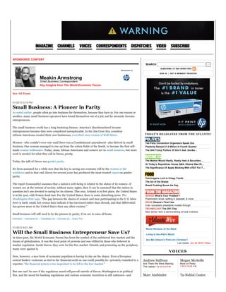 Sponsored by
01/30/10 3:19 PM
Small Business: A Pioneer in Parity
As noted earlier, people often go into business for themselves, because they have to. For one reason or
another, many small business operators have found themselves out of a job, and by necessity become
entrepreneurs.
The small business world has a long bootstrap history: America's disenfranchised became
entrepreneurs because they were considered unemployable. In the Jim Crow Era, countless
African Americans created their own businesses, even their own version of Wall Street.
Women--who couldn't even vote until there was a Constitutional amendment--also thrived in small
business. One woman managed to rise up from the cotton fields of the South, to become the first self-
made woman millionaire. Today, many African Americans and women are in small business, but more
work is needed for what they call in Davos, parity.
Today, the talk of Davos was gender parity.
It's been assumed for a while now that the key to saving our economy will be the women in the
workforce and to that end, Davos for several years has produced the most trusted report on gender
parity.
The report (reasonably) assumes that a nation's well-being is related to the status of its women--if
women are at the bottom of society, without many rights, then it can be assumed that the nation in
question isn't one devoted to caring for its citizens. This year, Iceland is in first place, the United States
is at the 31st, with Yemen dead-last. For the United States, there is some disturbing news: The
Washington Post says, "The gap between the shares of women and men participating in the U.S. labor
force is fairly small, but census data indicate it has increased rather than shrunk, and that differential
has grown more in the United States than any other country."
Small business will still need to be the pioneer in parity, if we are to raise all boats.
Permalink :: Comments (0) :: TrackBacks (0) :: Favorites (0) :: Share This
01/30/10 9:51 AM
Will the Small Business Entrepreneur Save Us?
In times past, the World Economic Forum has been the symbol of the unfettered free market and the
dream of globalization. It was the focal point of protests and was vilified by those who believed in
market regulation. Inside Davos, they were for the free market. Outside and protesting on the periphery,
many were against it.
Now, however, a new form of economic populism is having its day on the slopes. Even a European
central banker--someone as tied to the financial world as one could possibly be--privately remarked to a
reporter, "the financial system is too important to be left to the free market."
But one can't be sure if the regulatory mood will prevail outside of Davos. Washington is in political
flux, and the mood for banking regulations and various economic incentives is still unknown--and
SPONSORED CONTENT
See All Posts
SEARCH GO
SUBSCRIBE TO RSS NEWS FEED
SIGN IN | NOT A MEMBER? REGISTER
Tea Party Convention Organizers Speak Out
Pawlenty Raised $1.2 Million In Fourth Quarter
The Still Tricky Politics Of Don’t Ask, Don&a…
The Market Would Really, Really Hate A Securities …
At Today’s Republican House Q&A, Obama Was Ri…
The Significance Of Apple Sticking With AT&T For T…
Carcinogens Lurk in Crispy Foods
The Art of the Braise
Bread Pudding Saves the Day
ADVICE What's Your Problem?
Postmortem email, spitting in baseball, & more
IDEAS Obama's First Year
Even successful presidents muddle through
TECHNOLOGY The DIY Chip
New sensor tech is democratizing art and invention
Movie Reviews of the Week
Living in the iPad's World
Are Mel Gibson's Films Un-Christian?
Last Update: Jan 30, 2010 7:23pm
And There We Were Blaming
The Laptop 1.30.10 6:30 P.M.
Andrew Sullivan
More on Parity
1.30.10 10:55 A.M.
Megan McArdle
Tea Party Convention
Marc Ambinder
But Why Even Ponder
Ta-Nehisi Coates
VOICES
TODAY'S HEADLINES FROM THE ATLANTIC
Meakin Armstrong
Small Business Correspondent
Key Insights from The World Economic Forum
 