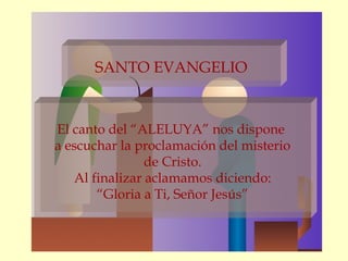 SANTO EVANGELIO


El canto del “ALELUYA” nos dispone
a escuchar la proclamación del misterio
                de Cristo.
   Al finalizar aclamamos diciendo:
       “Gloria a Ti, Señor Jesús”
 