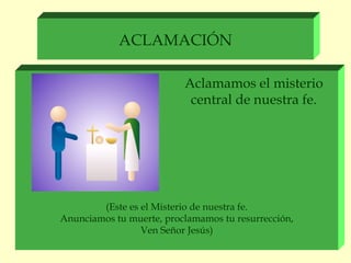 ACLAMACIÓN

                          Aclamamos el misterio
                           central de nuestra fe.




        (Este es el Misterio de nuestra fe.
Anunciamos tu muerte, proclamamos tu resurrección,
                 Ven Señor Jesús)
 