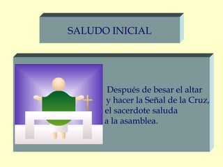 SALUDO INICIAL




       Después de besar el altar
      y hacer la Señal de la Cruz,
      el sacerdote saluda
      a la asamblea.
 