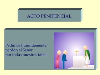 ACTO PENITENCIAL




Pedimos humildemente
perdón al Señor
por todas nuestras faltas
 