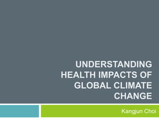 UNDERSTANDING
HEALTH IMPACTS OF
GLOBAL CLIMATE
CHANGE
Kangjun Choi
 